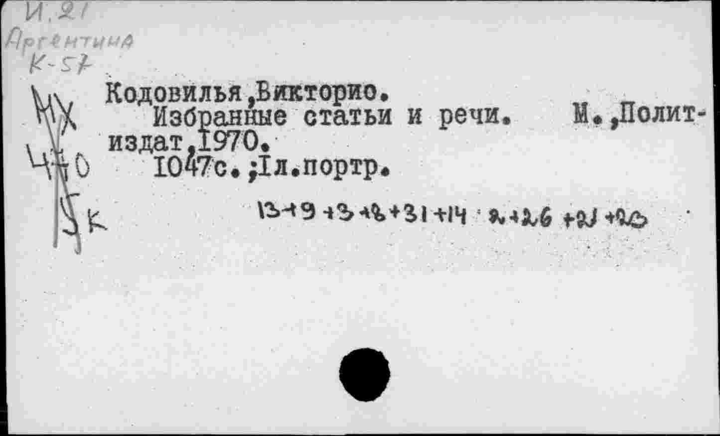 ﻿оГ^МТИМД
Кодовилья.Викторио.
Избранные статьи и речи.	М.,Полит-
издат,1970.
Ю47с. Дл.портр.
;	*-»^6